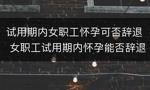 试用期内女职工怀孕可否辞退 女职工试用期内怀孕能否辞退
