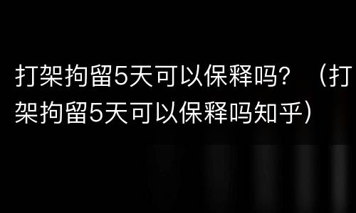 打架拘留5天可以保释吗？（打架拘留5天可以保释吗知乎）