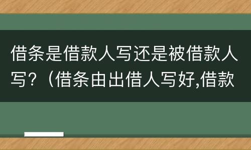 借条是借款人写还是被借款人写?（借条由出借人写好,借款人签名有用吗）
