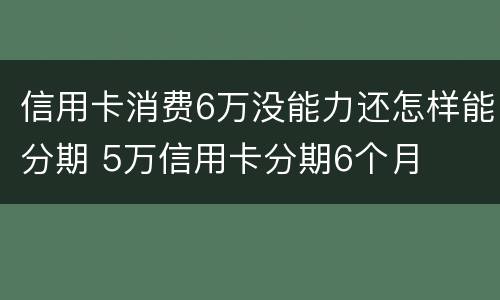 信用卡消费6万没能力还怎样能分期 5万信用卡分期6个月