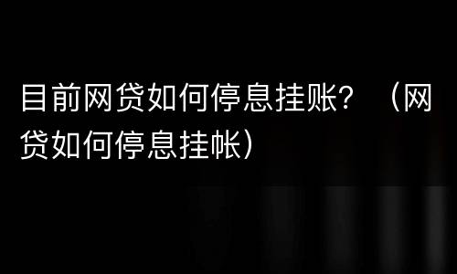 目前网贷如何停息挂账？（网贷如何停息挂帐）