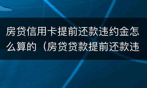 房贷信用卡提前还款违约金怎么算的（房贷贷款提前还款违约金怎么算）