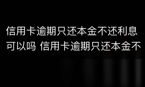信用卡逾期只还本金不还利息可以吗 信用卡逾期只还本金不还利息可以吗怎么算
