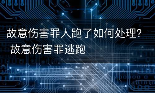故意伤害罪人跑了如何处理？ 故意伤害罪逃跑