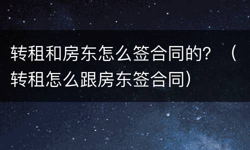 转租和房东怎么签合同的？（转租怎么跟房东签合同）