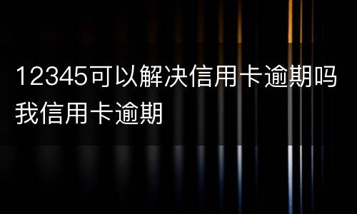12345可以解决信用卡逾期吗 我信用卡逾期