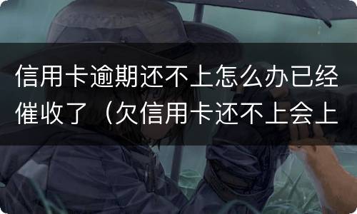 信用卡逾期还不上怎么办已经催收了（欠信用卡还不上会上门催收吗）