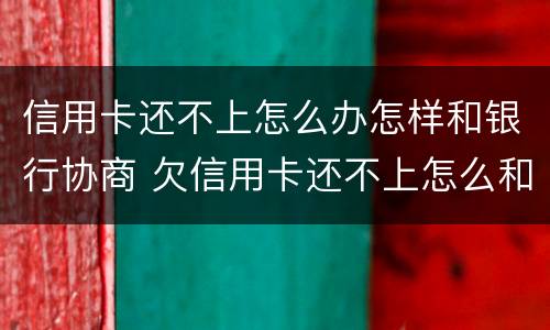 信用卡还不上怎么办怎样和银行协商 欠信用卡还不上怎么和银行协商