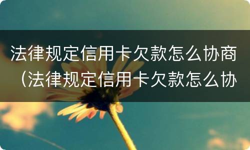 法律规定信用卡欠款怎么协商（法律规定信用卡欠款怎么协商的）