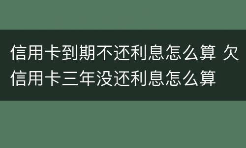 信用卡到期不还利息怎么算 欠信用卡三年没还利息怎么算