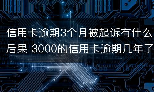 信用卡逾期3个月被起诉有什么后果 3000的信用卡逾期几年了会被告吗