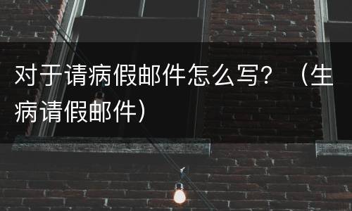 对于请病假邮件怎么写？（生病请假邮件）