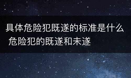 具体危险犯既遂的标准是什么 危险犯的既遂和未遂