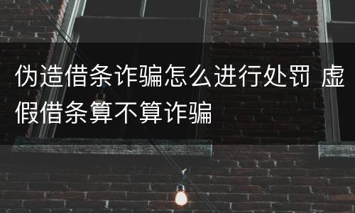 伪造借条诈骗怎么进行处罚 虚假借条算不算诈骗