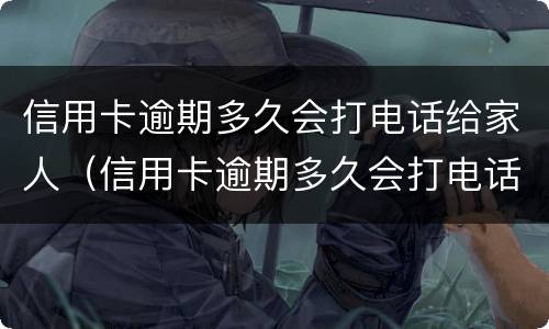 信用卡逾期多久会打电话给家人（信用卡逾期多久会打电话给家人朋友）