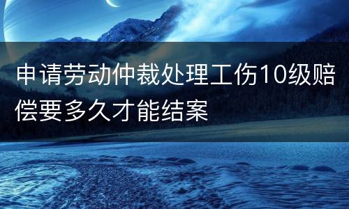 申请劳动仲裁处理工伤10级赔偿要多久才能结案