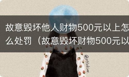 故意毁坏他人财物500元以上怎么处罚（故意毁坏财物500元以下）