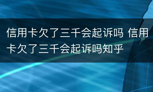 信用卡欠了三千会起诉吗 信用卡欠了三千会起诉吗知乎