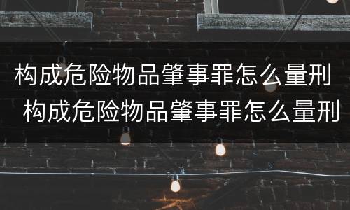 构成危险物品肇事罪怎么量刑 构成危险物品肇事罪怎么量刑的