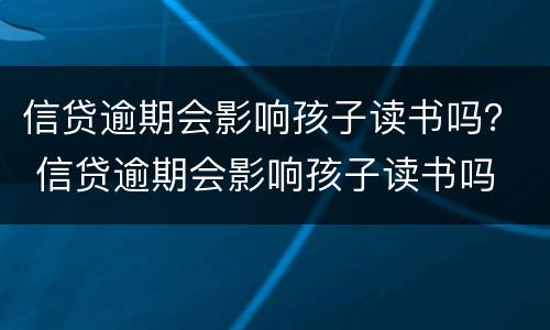 信贷逾期会影响孩子读书吗？ 信贷逾期会影响孩子读书吗