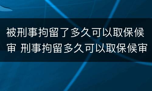 被刑事拘留了多久可以取保候审 刑事拘留多久可以取保候审出来