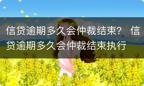 信贷逾期多久会仲裁结束？ 信贷逾期多久会仲裁结束执行