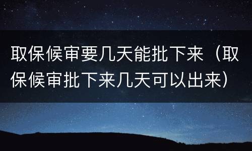 取保候审要几天能批下来（取保候审批下来几天可以出来）