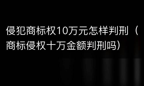 侵犯商标权10万元怎样判刑（商标侵权十万金额判刑吗）