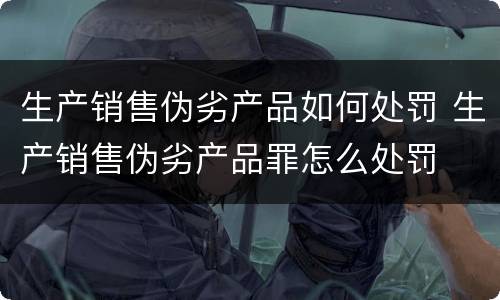生产销售伪劣产品如何处罚 生产销售伪劣产品罪怎么处罚