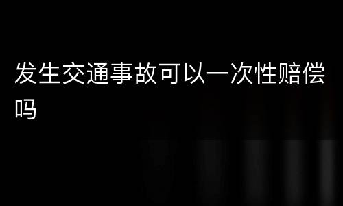 发生交通事故可以一次性赔偿吗