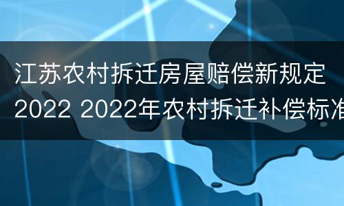 江苏农村拆迁房屋赔偿新规定2022 2022年农村拆迁补偿标准明细
