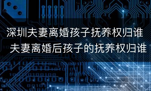 深圳夫妻离婚孩子抚养权归谁 夫妻离婚后孩子的抚养权归谁