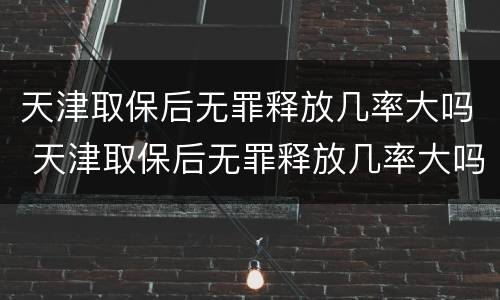 天津取保后无罪释放几率大吗 天津取保后无罪释放几率大吗知乎