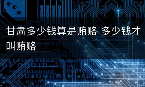 甘肃多少钱算是贿赂 多少钱才叫贿赂