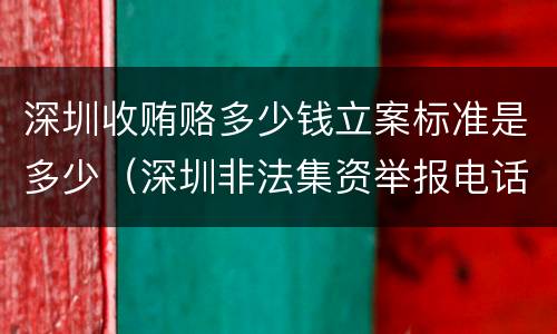深圳收贿赂多少钱立案标准是多少（深圳非法集资举报电话是多少）