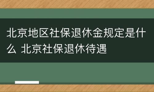 北京地区社保退休金规定是什么 北京社保退休待遇