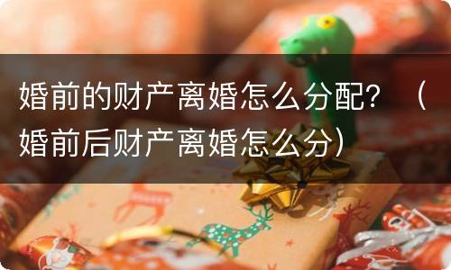 婚前的财产离婚怎么分配？（婚前后财产离婚怎么分）