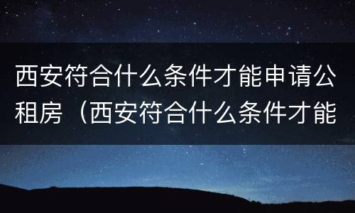 西安符合什么条件才能申请公租房（西安符合什么条件才能申请公租房子）