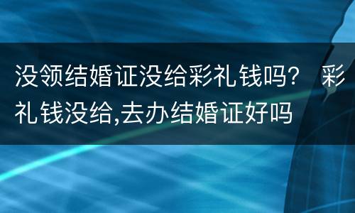 没领结婚证没给彩礼钱吗？ 彩礼钱没给,去办结婚证好吗