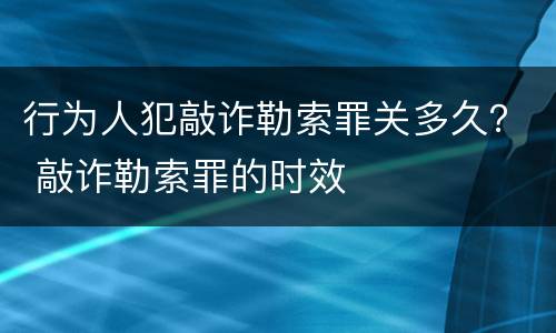 行为人犯敲诈勒索罪关多久？ 敲诈勒索罪的时效