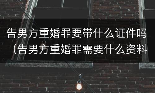 告男方重婚罪要带什么证件吗（告男方重婚罪需要什么资料）