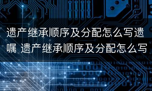 遗产继承顺序及分配怎么写遗嘱 遗产继承顺序及分配怎么写遗嘱书