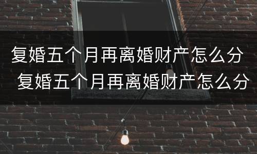 复婚五个月再离婚财产怎么分 复婚五个月再离婚财产怎么分
