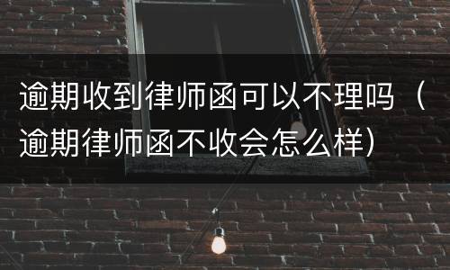 逾期收到律师函可以不理吗（逾期律师函不收会怎么样）