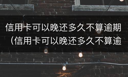 信用卡可以晚还多久不算逾期（信用卡可以晚还多久不算逾期呢）
