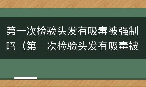 第一次检验头发有吸毒被强制吗（第一次检验头发有吸毒被强制吗会判刑吗）