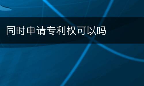 同时申请专利权可以吗