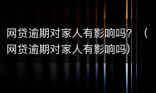 网贷逾期对家人有影响吗？（网贷逾期对家人有影响吗）