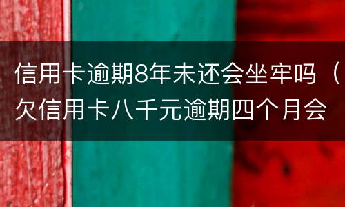 信用卡逾期8年未还会坐牢吗（欠信用卡八千元逾期四个月会不会坐牢）