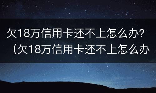 欠18万信用卡还不上怎么办？（欠18万信用卡还不上怎么办呢）